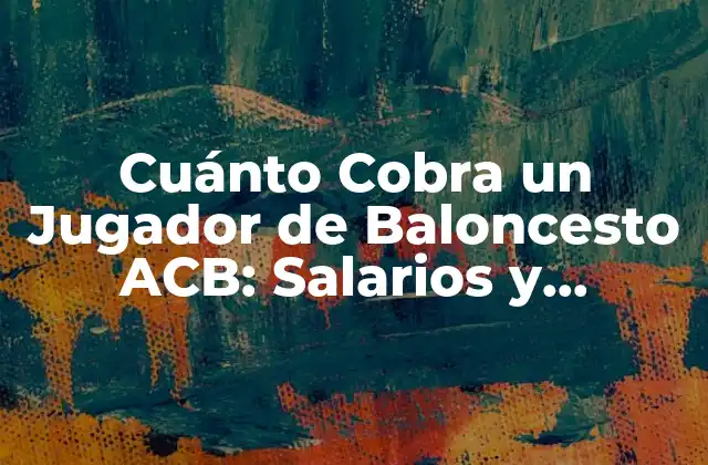 Cuánto Cobra un Jugador de Baloncesto Acb: Salarios y Contratos