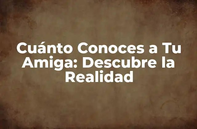 Cuánto Conoces a Tu Amiga: Descubre la Realidad 2 ¿Por qué es importante conocer a tu amiga?