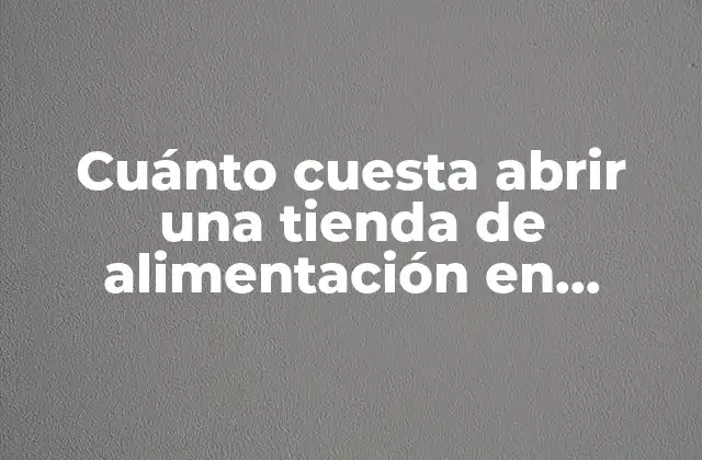 Cuánto Cuesta Abrir una Tienda de Alimentación en España