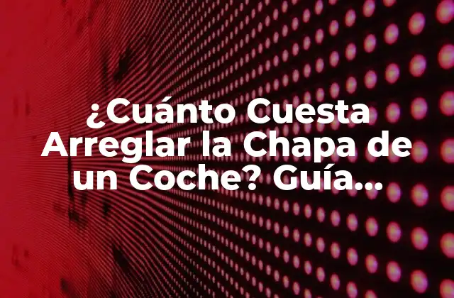 ¿cuánto Cuesta Arreglar la Chapa de un Coche? Guía Completa
