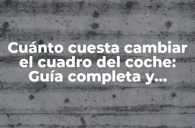 Cuánto Cuesta Cambiar el Cuadro Del Coche: Guía Completa y Detallada