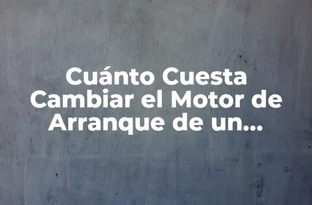 Cuánto Cuesta Cambiar el Motor de Arranque de un Vehículo