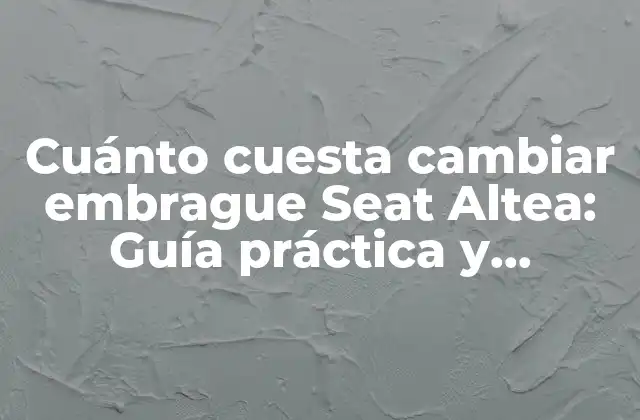 Cuánto Cuesta Cambiar Embrague Seat Altea: Guía Práctica y Detallada