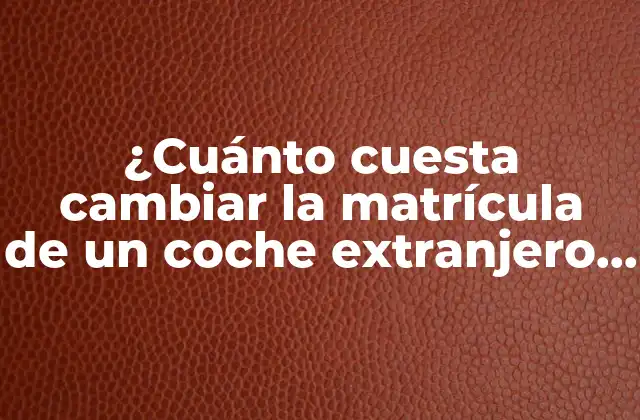 Requisitos para cambiar la matrícula de un coche extranjero en España