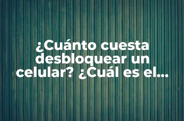 ¿cuánto Cuesta Desbloquear un Celular? ¿cuál es el Precio para Liberar Tu Teléfono Móvil?