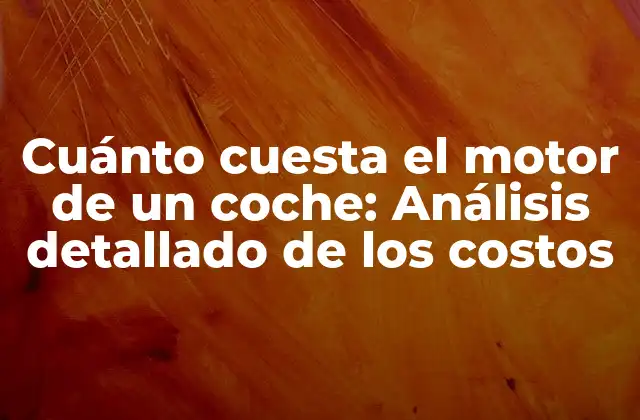 Cuánto Cuesta el Motor de un Coche: Análisis Detallado de los Costos