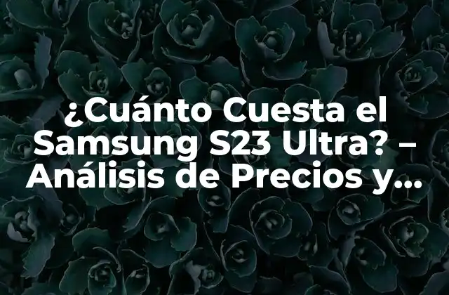 ¿cuánto Cuesta el Samsung S23 Ultra? – Análisis de Precios y Características