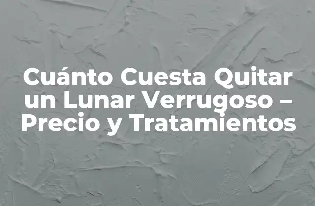 Cuánto Cuesta Quitar un Lunar Verrugoso – Precio y Tratamientos