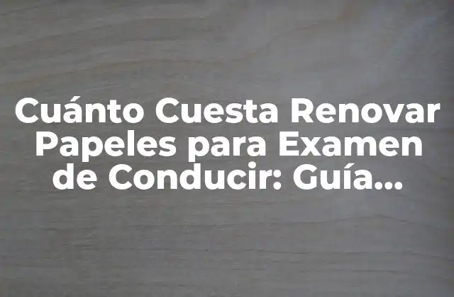 Cuánto Cuesta Renovar Papeles para Examen de Conducir: Guía Completa