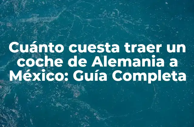 Cuánto Cuesta Traer un Coche de Alemania a México: Guía Completa 2 Ventajas de traer un coche de Alemania