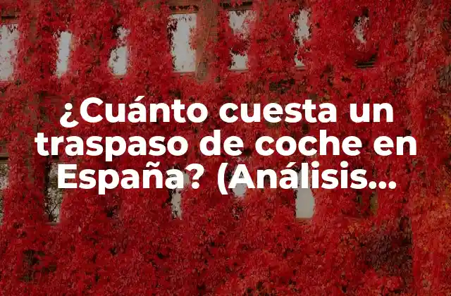 ¿cuánto Cuesta un Traspaso de Coche en España? (análisis Detallado de los Costos)