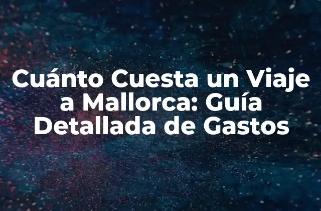 Cuánto Cuesta un Viaje a Mallorca: Guía Detallada de Gastos