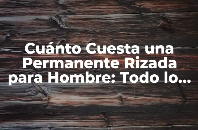 Cuánto Cuesta una Permanente Rizada para Hombre: Todo Lo que Necesitas Saber
