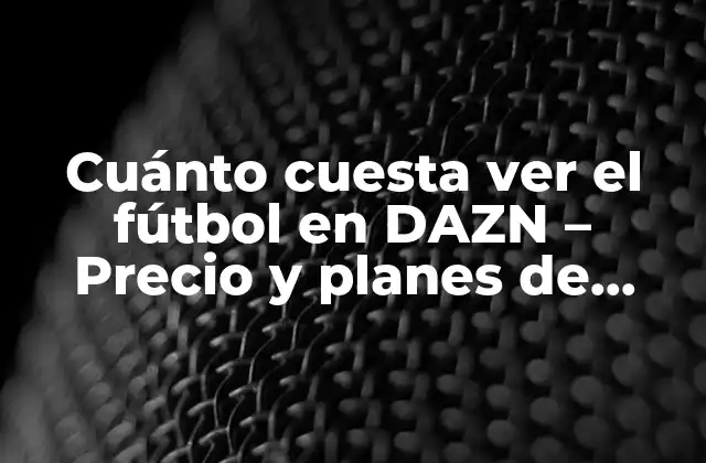 Cuánto Cuesta Ver el Fútbol en Dazn – Precio y Planes de Suscripción