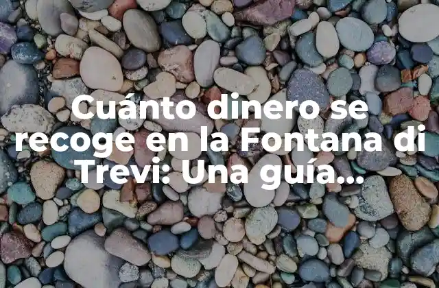 Cuánto Dinero Se Recoge en la Fontana Di Trevi: una Guía Detallada