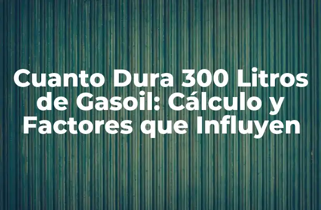 Cuanto Dura 300 Litros de Gasoil: Cálculo y Factores que Influyen