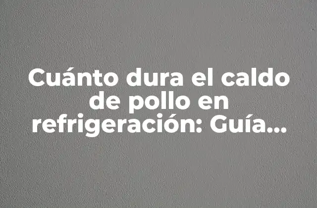 Cuánto Dura el Caldo de Pollo en Refrigeración: Guía Completa para Su Conservación