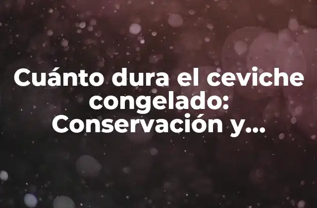 Cuánto Dura el Ceviche Congelado: Conservación y Seguridad Alimentaria