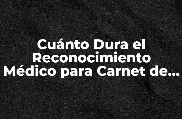 Cuánto Dura el Reconocimiento Médico para Carnet de Conducir: Guía Completa