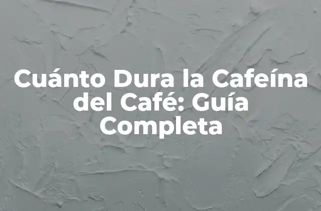 Cuánto Dura la Cafeína Del Café: Guía Completa