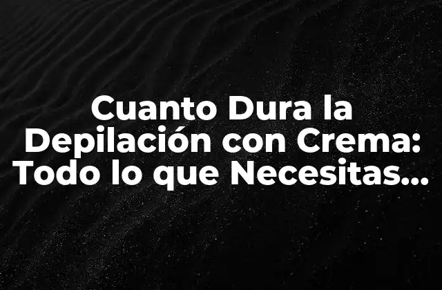 Cuanto Dura la Depilación con Crema: Todo Lo que Necesitas Saber