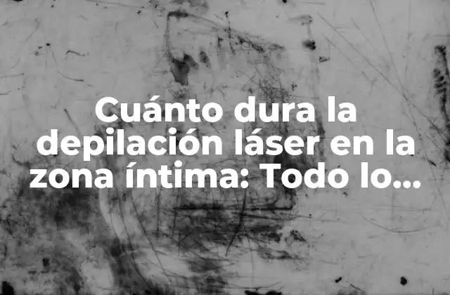 Cuánto Dura la Depilación Láser en la Zona Íntima: Todo Lo que Debes Saber