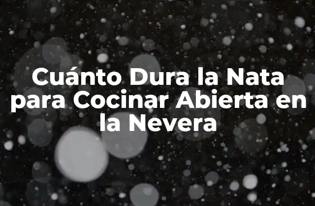 Cuánto Dura la Nata para Cocinar Abierta en la Nevera