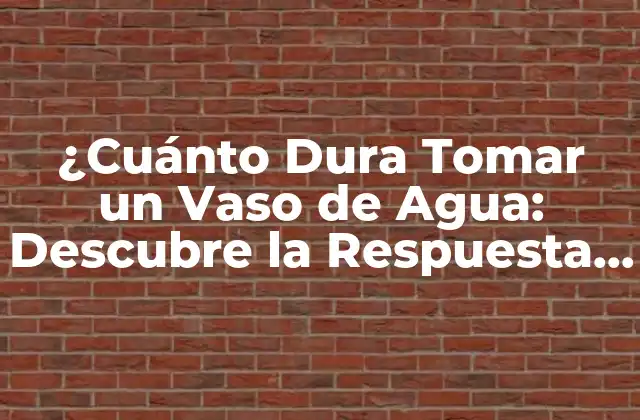 ¿cuánto Dura Tomar un Vaso de Agua: Descubre la Respuesta Exacta