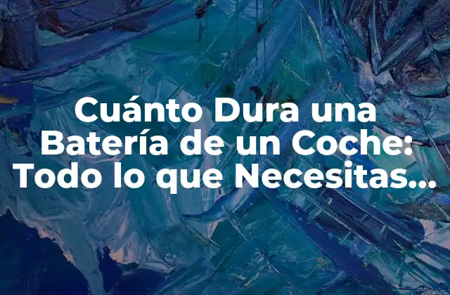 Cuánto Dura una Batería de un Coche: Todo Lo que Necesitas Saber