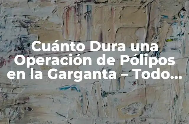 Cuánto Dura una Operación de Pólipos en la Garganta – Todo Lo que Necesitas Saber