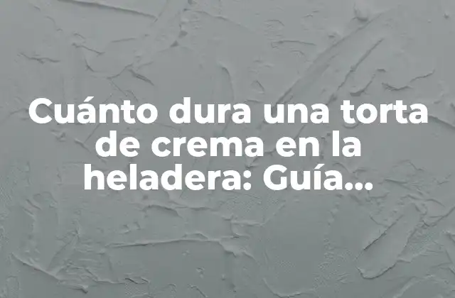Cuánto Dura una Torta de Crema en la Heladera: Guía Completa
