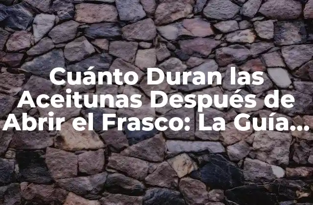 Cuánto Duran las Aceitunas Después de Abrir el Frasco: la Guía Definitiva