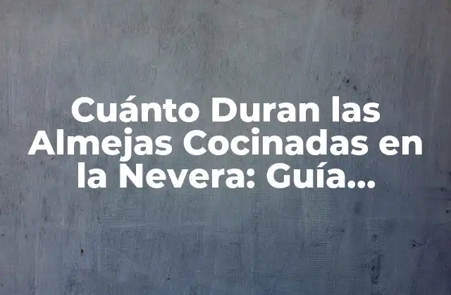 Cuánto Duran las Almejas Cocinadas en la Nevera: Guía Completa