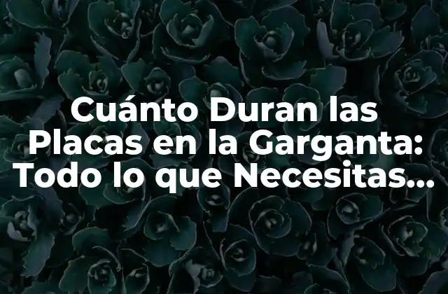Cuánto Duran las Placas en la Garganta: Todo Lo que Necesitas Saber