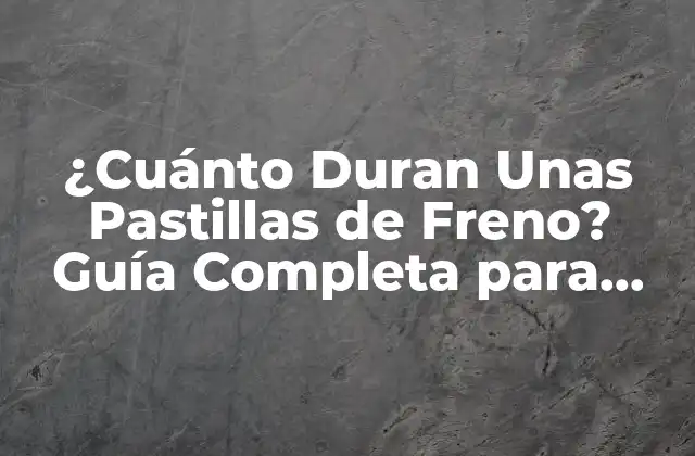 ¿cuánto Duran unas Pastillas de Freno? Guía Completa para Automóviles
