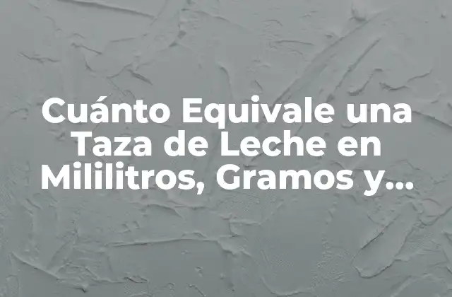 Cuánto Equivale una Taza de Leche en Mililitros, Gramos y Onzas