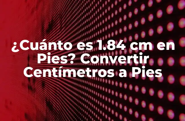 ¿cuánto es 1.84 Cm en Pies? Convertir Centímetros a Pies