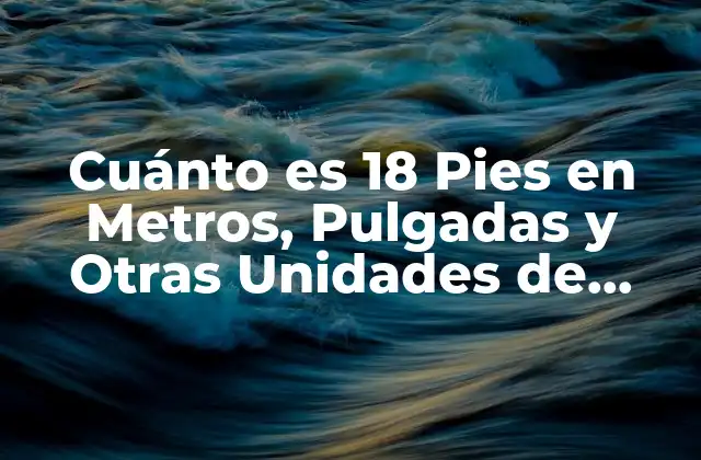 Cuánto es 18 Pies en Metros, Pulgadas y Otras Unidades de Medida