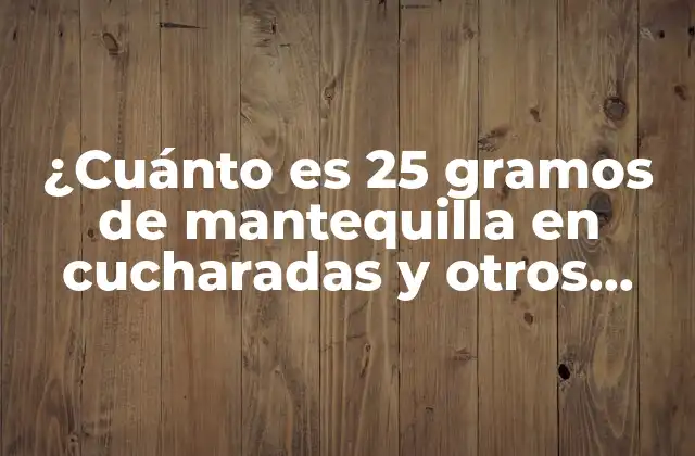 ¿cuánto es 25 Gramos de Mantequilla en Cucharadas y Otros Sistemas de Medición?