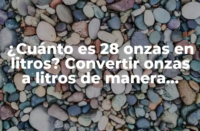 ¿cuánto es 28 Onzas en Litros? Convertir Onzas a Litros de Manera Sencilla