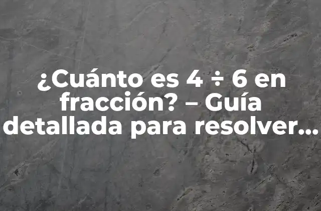 ¿cuánto es 4 ÷ 6 en Fracción? – Guía Detallada para Resolver Operaciones con Fracciones
