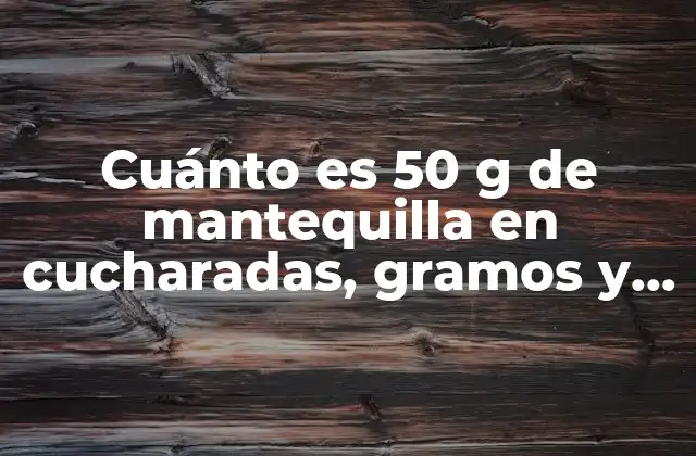 Cuánto es 50 G de Mantequilla en Cucharadas, Gramos y Mililitros