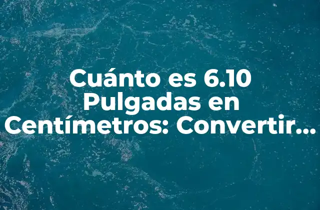 Cuánto es 6.10 Pulgadas en Centímetros: Convertir Pulgadas a Centímetros