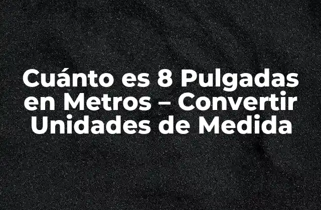 Cuánto es 8 Pulgadas en Metros – Convertir Unidades de Medida