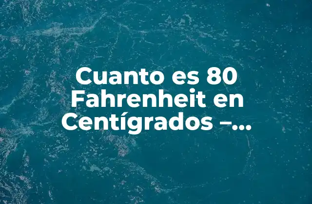 Cuanto es 80 Fahrenheit en Centígrados – Conversión de Temperatura Exacta