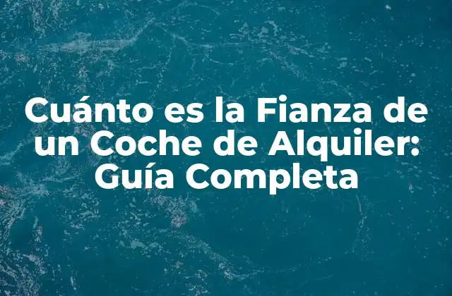 Cuánto es la Fianza de un Coche de Alquiler: Guía Completa
