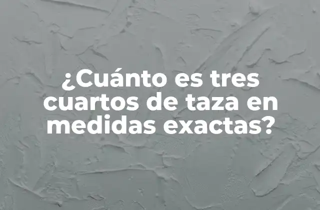 ¿cuánto es Tres Cuartos de Taza en Medidas Exactas?