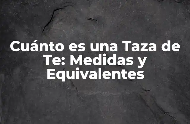 Cuánto es una Taza de Te: Medidas y Equivalentes