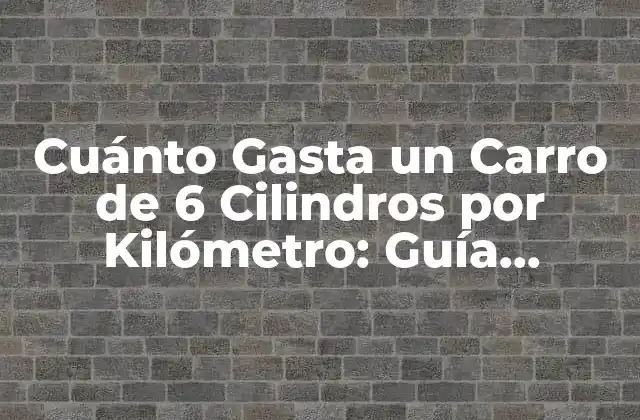 Cuánto Gasta un Carro de 6 Cilindros por Kilómetro: Guía Completa