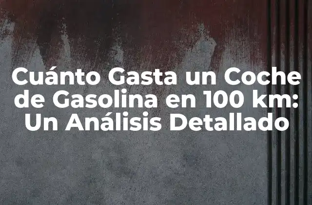 Cuánto Gasta un Coche de Gasolina en 100 Km: un Análisis Detallado